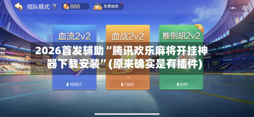 2026首发辅助“腾讯欢乐麻将开挂神器下载安装”(原来确实是有插件)-第2张图片