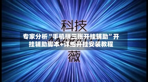 专家分析“手机拼三张开挂辅助”开挂辅助脚本+详细开挂安装教程
