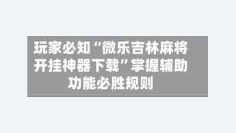 玩家必知“微乐吉林麻将开挂神器下载”掌握辅助功能必胜规则-第2张图片