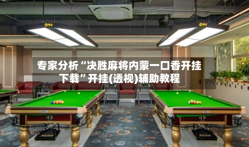 专家分析“决胜麻将内蒙一口香开挂下载	”开挂(透视)辅助教程-第2张图片