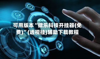 可用版本“微乐科技开挂器(免费)	”(透视挂)辅助下载教程-第2张图片