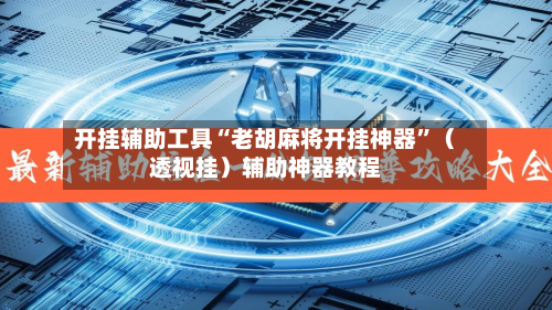 开挂辅助工具“老胡麻将开挂神器”（透视挂）辅助神器教程