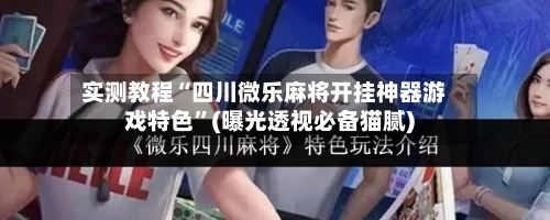 实测教程“四川微乐麻将开挂神器游戏特色”(曝光透视必备猫腻)-第3张图片