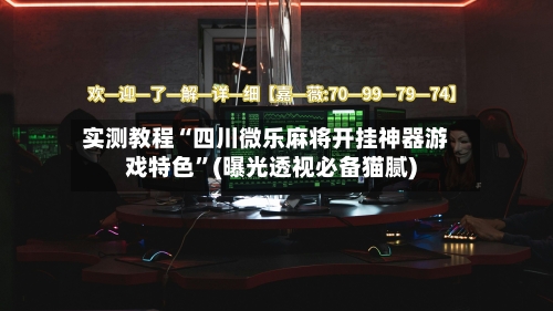 实测教程“四川微乐麻将开挂神器游戏特色	”(曝光透视必备猫腻)-第2张图片