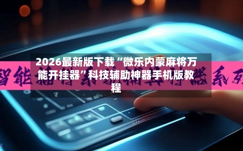 2026最新版下载“微乐内蒙麻将万能开挂器”科技辅助神器手机版教程-第3张图片