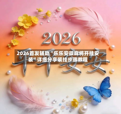 2026首发辅助“乐乐安徽麻将开挂安装	”详细分享装挂步骤教程-第2张图片