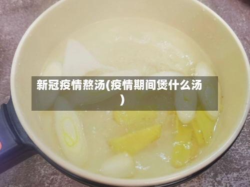 新冠疫情熬汤(疫情期间煲什么汤)