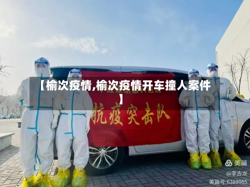 【榆次疫情,榆次疫情开车撞人案件】-第2张图片