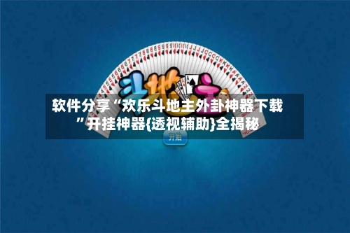 软件分享“欢乐斗地主外卦神器下载”开挂神器{透视辅助}全揭秘