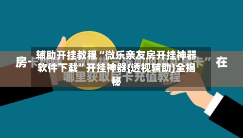 辅助开挂教程“微乐亲友房开挂神器软件下载”开挂神器{透视辅助}全揭秘-第2张图片