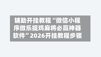 辅助开挂教程“微信小程序微乐捉鸡麻将必赢神器软件”2026开挂教程步骤-第3张图片