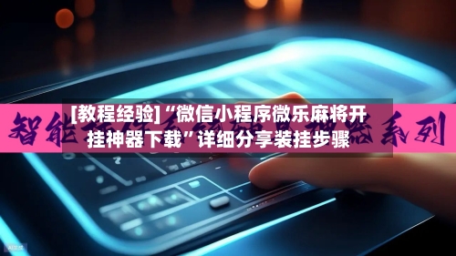[教程经验]“微信小程序微乐麻将开挂神器下载”详细分享装挂步骤-第3张图片