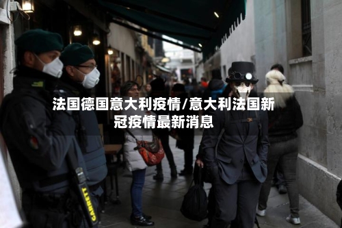 法国德国意大利疫情/意大利法国新冠疫情最新消息-第2张图片