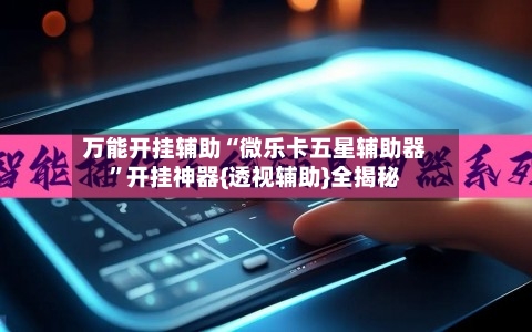 万能开挂辅助“微乐卡五星辅助器”开挂神器{透视辅助}全揭秘-第2张图片