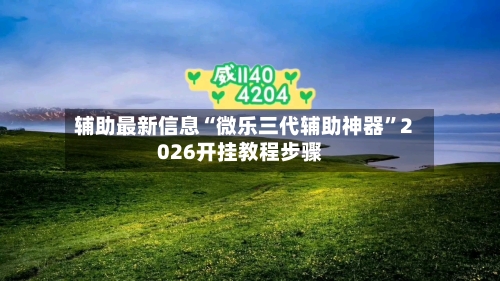 辅助最新信息“微乐三代辅助神器	”2026开挂教程步骤-第2张图片