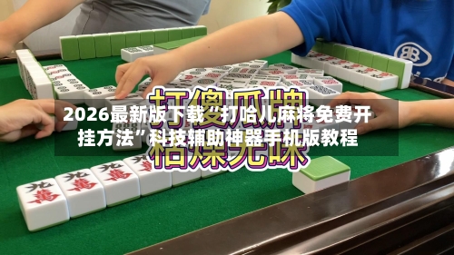2026最新版下载“打哈儿麻将免费开挂方法”科技辅助神器手机版教程-第2张图片