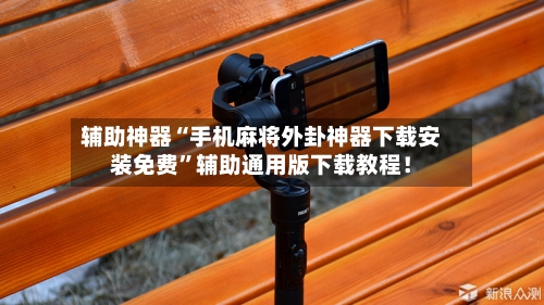 辅助神器“手机麻将外卦神器下载安装免费”辅助通用版下载教程！-第3张图片