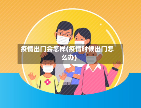 疫情出门会怎样(疫情时候出门怎么办)-第2张图片