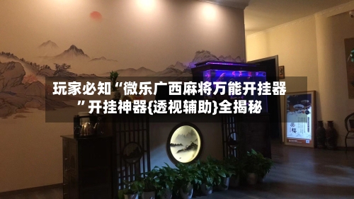 玩家必知“微乐广西麻将万能开挂器”开挂神器{透视辅助}全揭秘-第2张图片