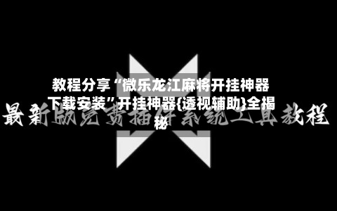 教程分享“微乐龙江麻将开挂神器下载安装	”开挂神器{透视辅助}全揭秘-第2张图片