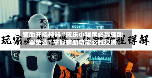 辅助开挂神器“微乐小程序必赢辅助器免费	”掌握辅助功能必胜规则-第2张图片