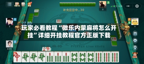 玩家必看教程“微乐内蒙麻将怎么开挂”详细开挂教程官方正版下载-第2张图片