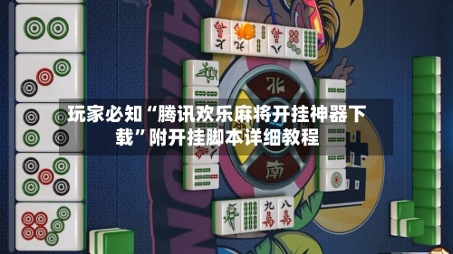 玩家必知“腾讯欢乐麻将开挂神器下载”附开挂脚本详细教程-第2张图片