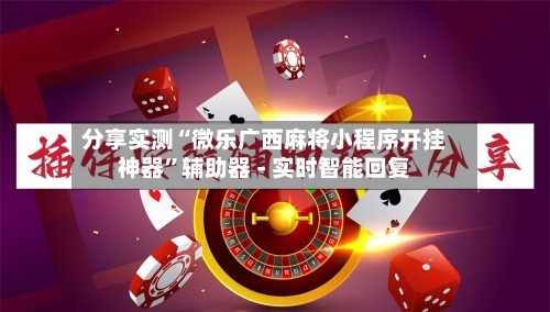 分享实测“微乐广西麻将小程序开挂神器”辅助器 - 实时智能回复-第3张图片