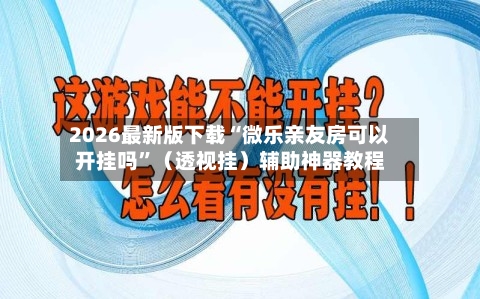 2026最新版下载“微乐亲友房可以开挂吗”（透视挂）辅助神器教程-第2张图片
