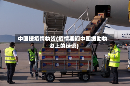 中国援疫情物资(疫情期间中国援助物资上的话语)
