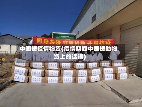 中国援疫情物资(疫情期间中国援助物资上的话语)-第2张图片