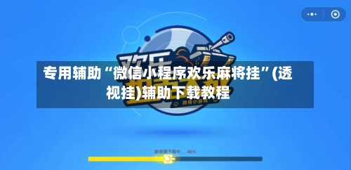 专用辅助“微信小程序欢乐麻将挂”(透视挂)辅助下载教程