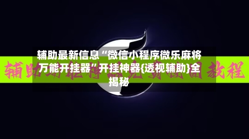 辅助最新信息“微信小程序微乐麻将万能开挂器	”开挂神器{透视辅助}全揭秘-第2张图片