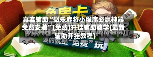 真实辅助“微乐麻将小程序必赢神器免费安装	”(免费)开挂辅助教学(最新辅助开挂教程)-第2张图片