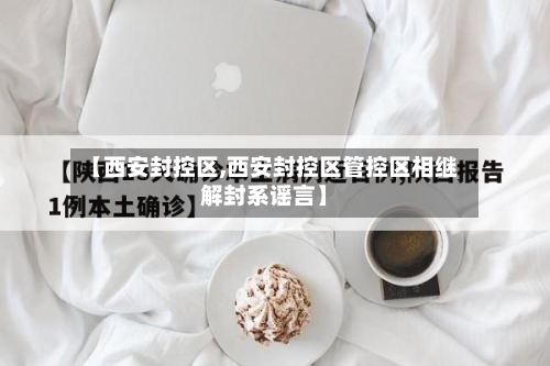 【西安封控区,西安封控区管控区相继解封系谣言】-第2张图片