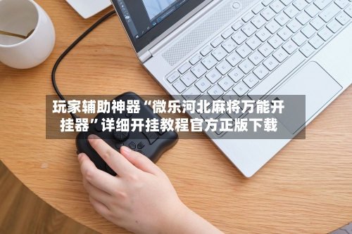 玩家辅助神器“微乐河北麻将万能开挂器”详细开挂教程官方正版下载-第3张图片