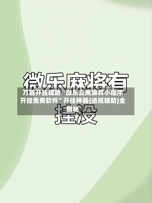 万能开挂辅助“微乐云南麻将小程序开挂免费软件	”开挂神器{透视辅助}全揭秘-第2张图片