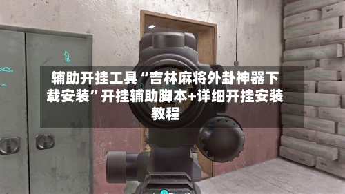 辅助开挂工具“吉林麻将外卦神器下载安装”开挂辅助脚本+详细开挂安装教程-第3张图片