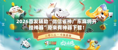 2026首发辅助“微信雀神广东麻将开挂神器”原来有神器下载！