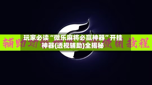 玩家必读“微乐麻将必赢神器	”开挂神器{透视辅助}全揭秘-第2张图片