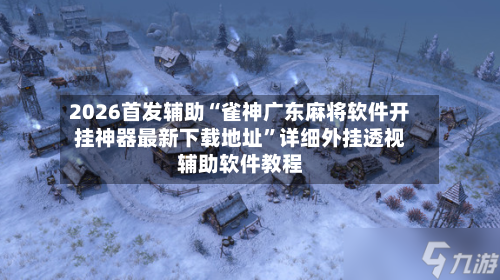 2026首发辅助“雀神广东麻将软件开挂神器最新下载地址	”详细外挂透视辅助软件教程-第2张图片