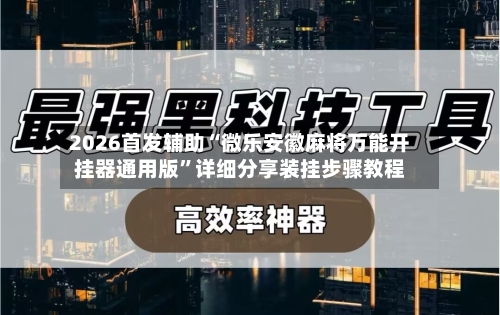 2026首发辅助“微乐安徽麻将万能开挂器通用版”详细分享装挂步骤教程