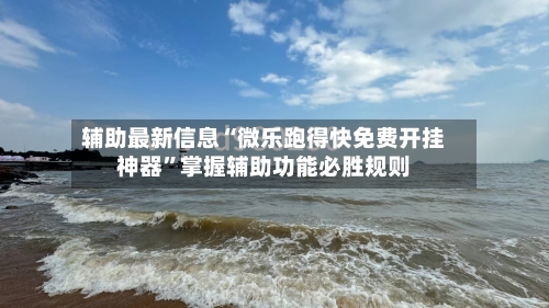 辅助最新信息“微乐跑得快免费开挂神器”掌握辅助功能必胜规则-第2张图片