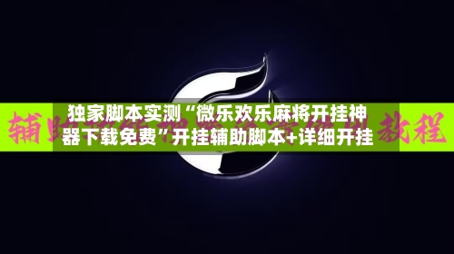 独家脚本实测“微乐欢乐麻将开挂神器下载免费”开挂辅助脚本+详细开挂-第3张图片