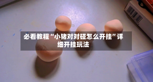 必看教程“小猪对对碰怎么开挂”详细开挂玩法