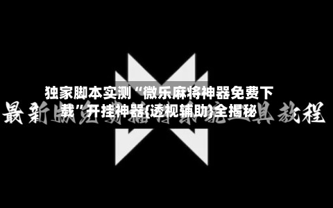 独家脚本实测“微乐麻将神器免费下载”开挂神器{透视辅助}全揭秘-第3张图片