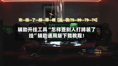 辅助开挂工具“怎样查别人打牌装了挂”辅助通用版下载教程！-第3张图片