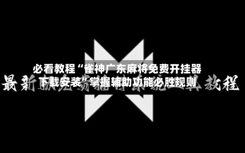 必看教程“雀神广东麻将免费开挂器下载安装”掌握辅助功能必胜规则-第2张图片