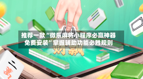 推荐一款“微乐麻将小程序必赢神器免费安装”掌握辅助功能必胜规则-第3张图片
