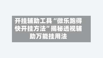 开挂辅助工具“微乐跑得快开挂方法”揭秘透视辅助万能挂用法-第3张图片